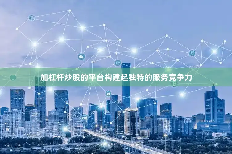 加杠杆炒股的平台构建起独特的服务竞争力