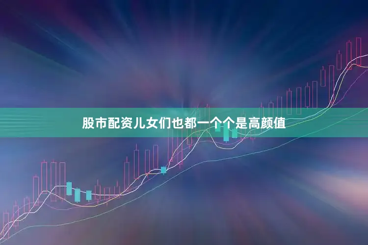 股市配资儿女们也都一个个是高颜值