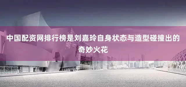 中国配资网排行榜是刘嘉玲自身状态与造型碰撞出的奇妙火花