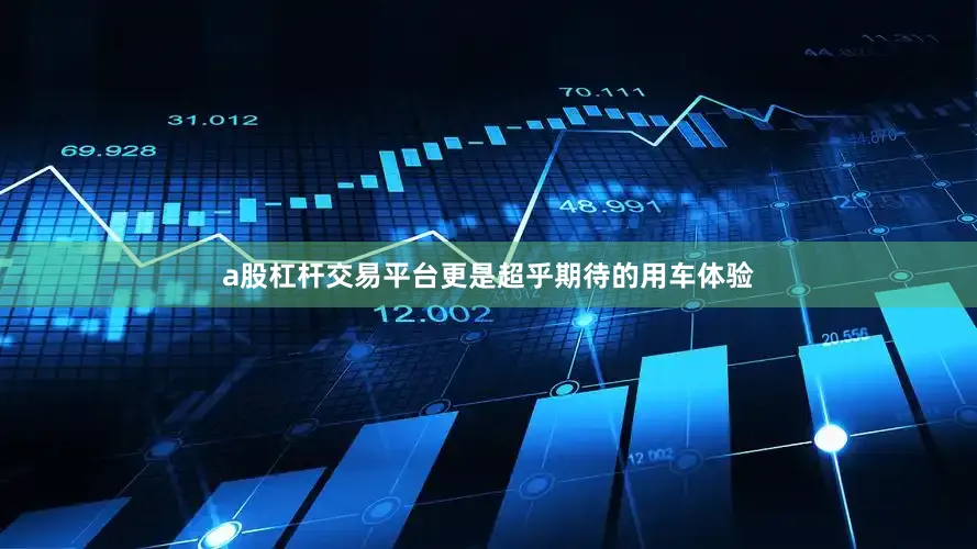 a股杠杆交易平台更是超乎期待的用车体验