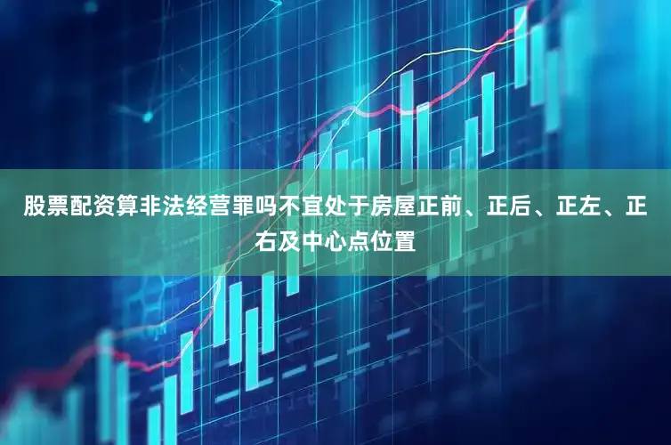 股票配资算非法经营罪吗不宜处于房屋正前、正后、正左、正右及中心点位置