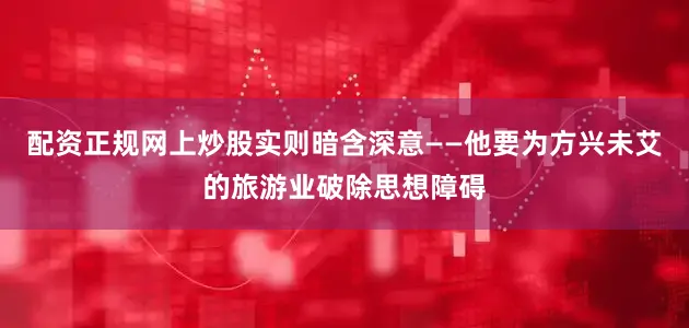 配资正规网上炒股实则暗含深意——他要为方兴未艾的旅游业破除思想障碍