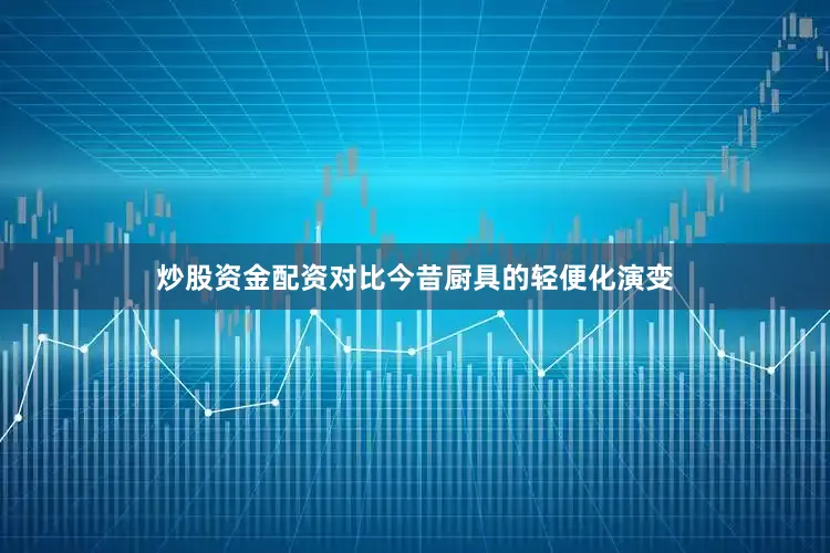 炒股资金配资对比今昔厨具的轻便化演变