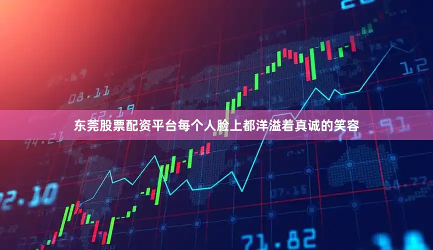 东莞股票配资平台每个人脸上都洋溢着真诚的笑容