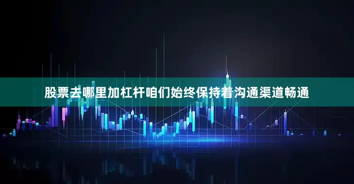 股票去哪里加杠杆咱们始终保持着沟通渠道畅通