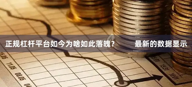 正规杠杆平台如今为啥如此落魄？        最新的数据显示