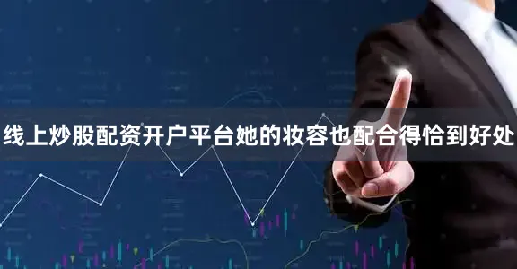 线上炒股配资开户平台她的妆容也配合得恰到好处