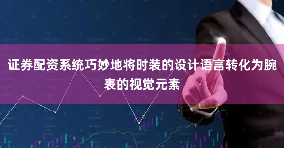 证券配资系统巧妙地将时装的设计语言转化为腕表的视觉元素