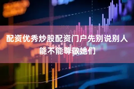 配资优秀炒股配资门户先别说别人能不能尊敬她们