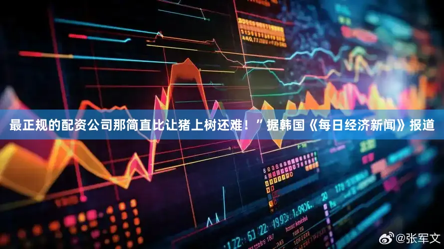 最正规的配资公司那简直比让猪上树还难！”据韩国《每日经济新闻》报道