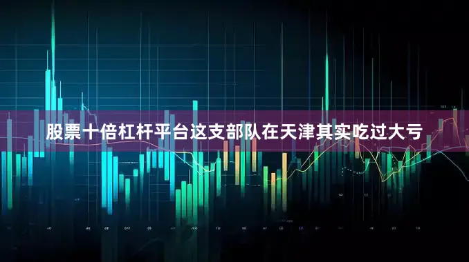 股票十倍杠杆平台这支部队在天津其实吃过大亏