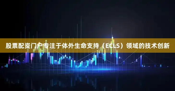 股票配资门户专注于体外生命支持（ECLS）领域的技术创新