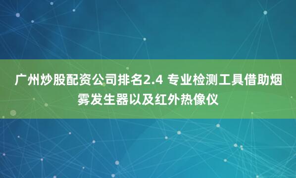 广州炒股配资公司排名2.4 专业检测工具借助烟雾发生器以及红外热像仪
