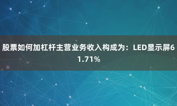 股票如何加杠杆主营业务收入构成为：LED显示屏61.71%