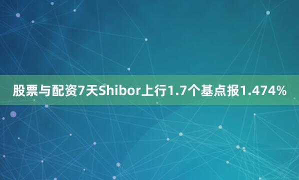 股票与配资7天Shibor上行1.7个基点报1.474%