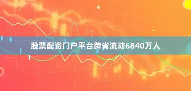股票配资门户平台跨省流动6840万人