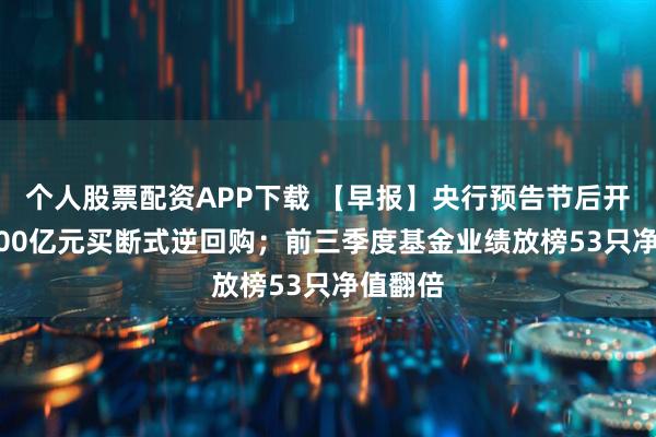个人股票配资APP下载 【早报】央行预告节后开展11000亿元买断式逆回购；前三季度基金业绩放榜53只净值翻倍