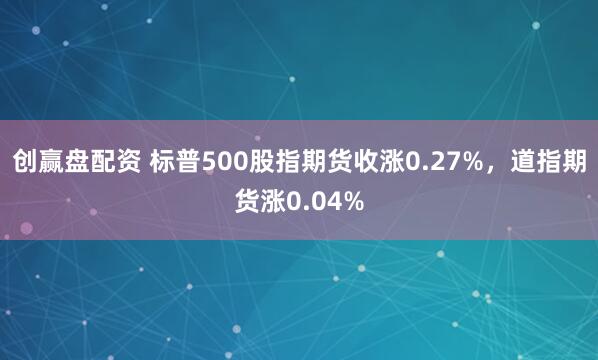 创赢盘配资 标普500股指期货收涨0.27%，道指期货涨0.04%