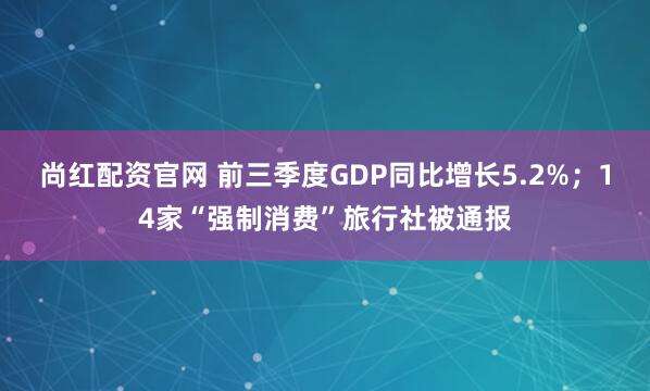 尚红配资官网 前三季度GDP同比增长5.2%；14家“强制消费”旅行社被通报