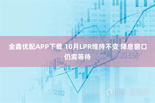 金鑫优配APP下载 10月LPR维持不变 降息窗口仍需等待