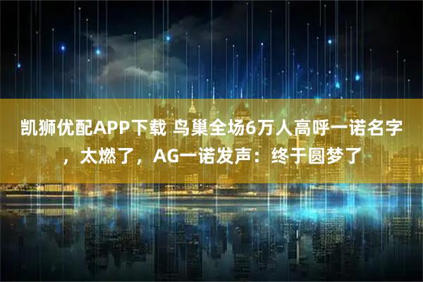 凯狮优配APP下载 鸟巢全场6万人高呼一诺名字，太燃了，AG一诺发声：终于圆梦了