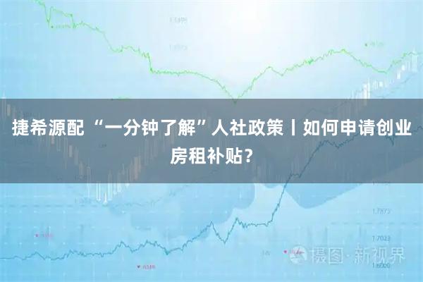 捷希源配 “一分钟了解”人社政策丨如何申请创业房租补贴？
