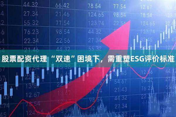 股票配资代理 “双速”困境下，需重塑ESG评价标准
