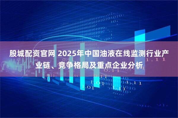 股城配资官网 2025年中国油液在线监测行业产业链、竞争格局及重点企业分析