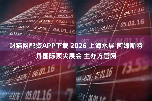 财猫网配资APP下载 2026 上海水展 阿姆斯特丹国际顶尖展会 主办方官网