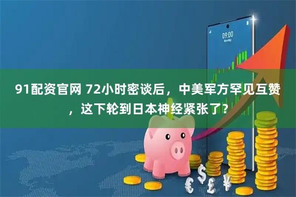 91配资官网 72小时密谈后，中美军方罕见互赞，这下轮到日本神经紧张了？