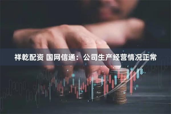 祥乾配资 国网信通：公司生产经营情况正常