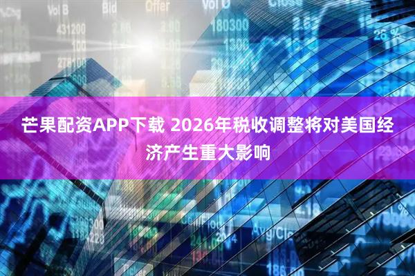 芒果配资APP下载 2026年税收调整将对美国经济产生重大影响