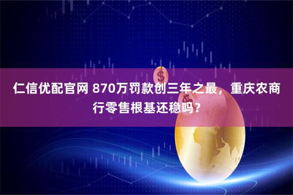 仁信优配官网 870万罚款创三年之最，重庆农商行零售根基还稳吗？