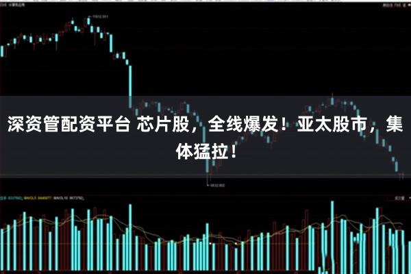 深资管配资平台 芯片股，全线爆发！亚太股市，集体猛拉！