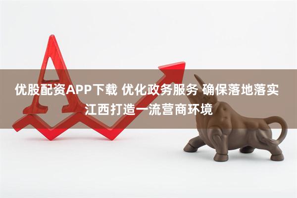 优股配资APP下载 优化政务服务 确保落地落实 江西打造一流营商环境
