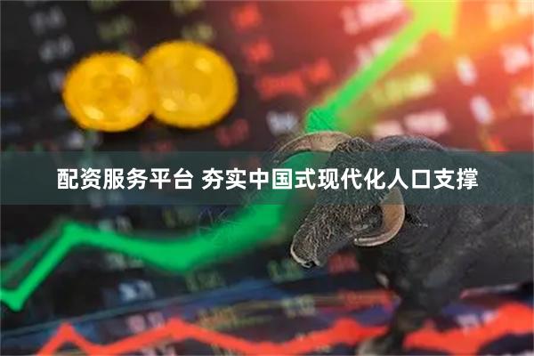 配资服务平台 夯实中国式现代化人口支撑