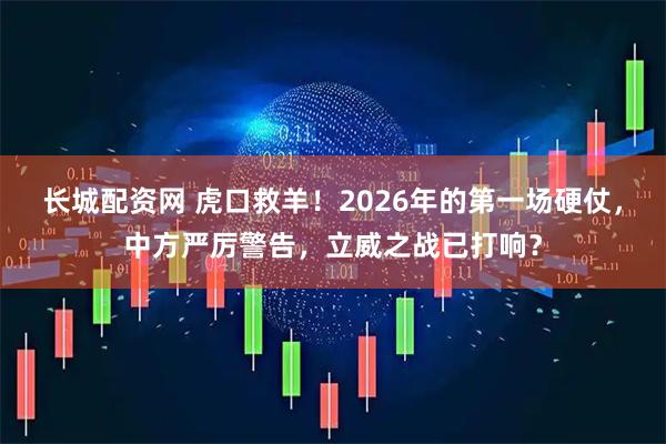 长城配资网 虎口救羊！2026年的第一场硬仗，中方严厉警告，立威之战已打响？
