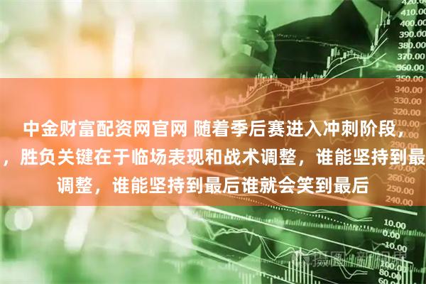 中金财富配资网官网 随着季后赛进入冲刺阶段，各队排名变幻莫测，胜负关键在于临场表现和战术调整，谁能坚持到最后谁就会笑到最后
