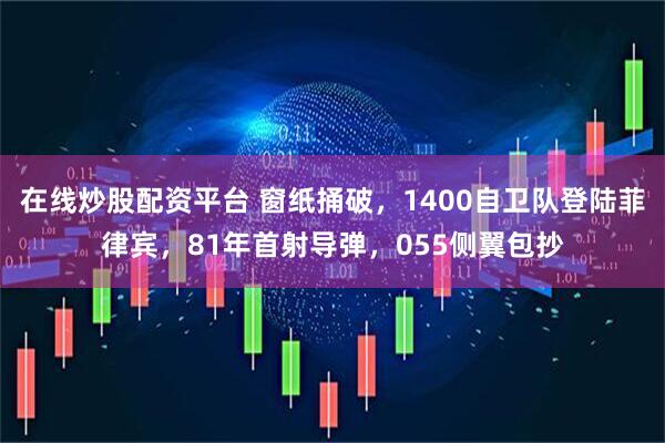 在线炒股配资平台 窗纸捅破，1400自卫队登陆菲律宾，81年首射导弹，055侧翼包抄